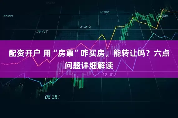配资开户 用“房票”咋买房，能转让吗？六点问题详细解读