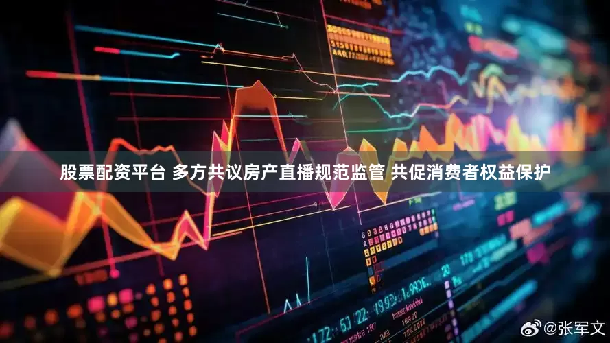 股票配资平台 多方共议房产直播规范监管 共促消费者权益保护