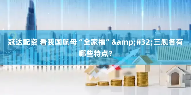 冠达配资 看我国航母“全家福”&#32;三舰各有哪些特点？