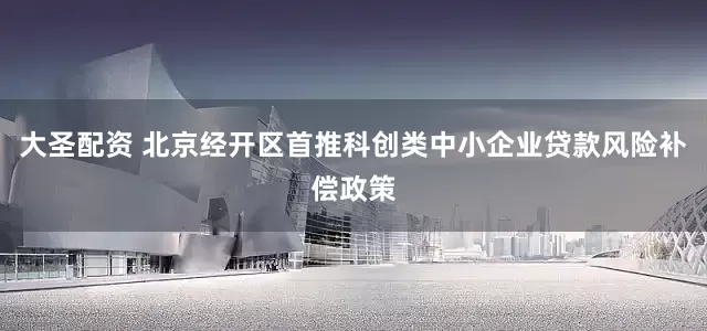 大圣配资 北京经开区首推科创类中小企业贷款风险补偿政策