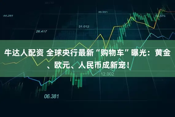 牛达人配资 全球央行最新“购物车”曝光：黄金、欧元、人民币成新宠！