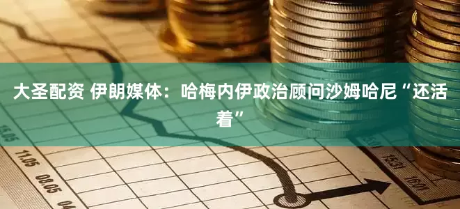大圣配资 伊朗媒体：哈梅内伊政治顾问沙姆哈尼“还活着”