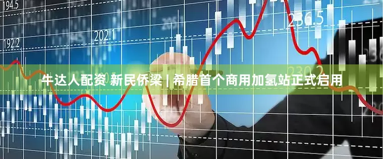 牛达人配资 新民侨梁 | 希腊首个商用加氢站正式启用