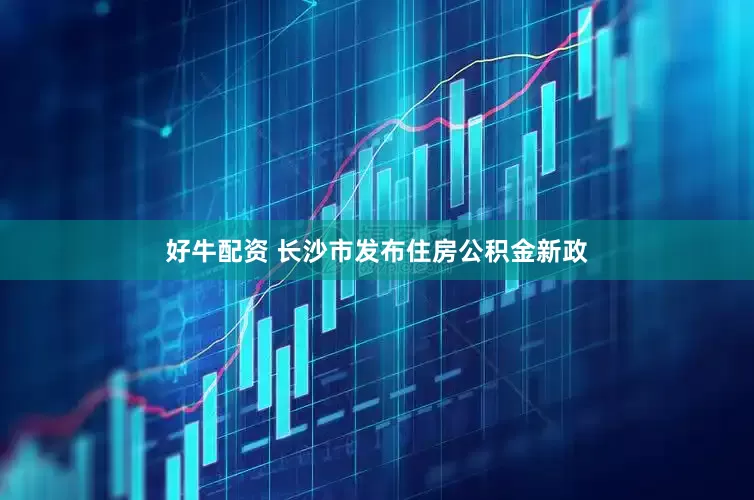 好牛配资 长沙市发布住房公积金新政