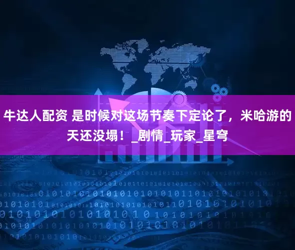 牛达人配资 是时候对这场节奏下定论了，米哈游的天还没塌！_剧情_玩家_星穹