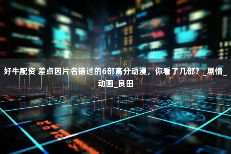 好牛配资 差点因片名错过的6部高分动漫，你看了几部？_剧情_动画_良田