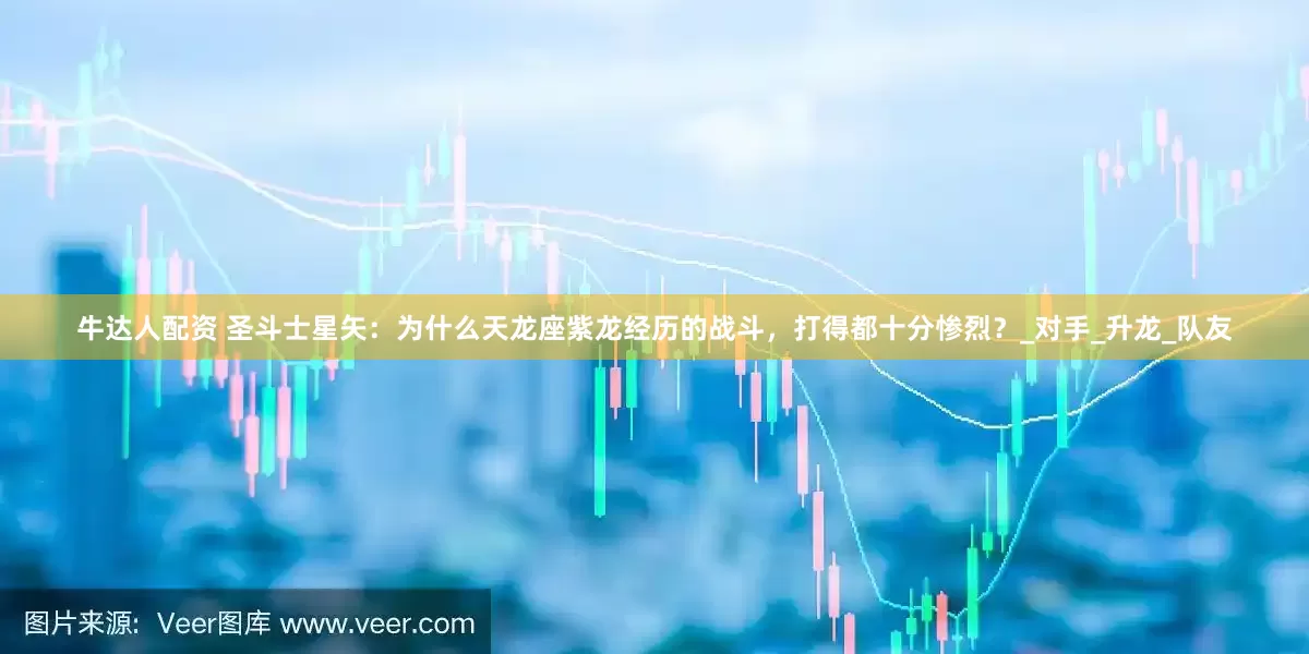 牛达人配资 圣斗士星矢：为什么天龙座紫龙经历的战斗，打得都十分惨烈？_对手_升龙_队友