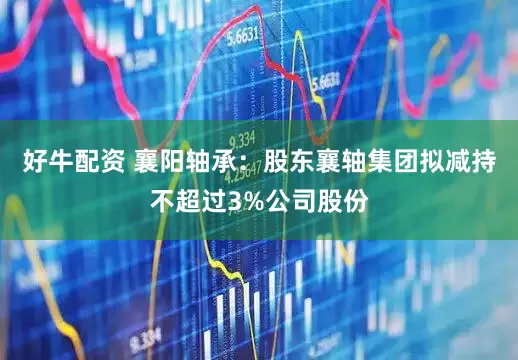 好牛配资 襄阳轴承：股东襄轴集团拟减持不超过3%公司股份