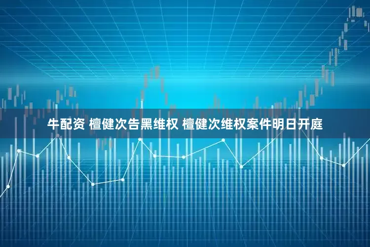 牛配资 檀健次告黑维权 檀健次维权案件明日开庭