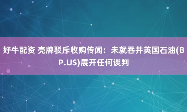 好牛配资 壳牌驳斥收购传闻：未就吞并英国石油(BP.US)展开任何谈判