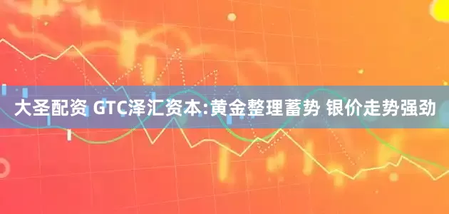 大圣配资 GTC泽汇资本:黄金整理蓄势 银价走势强劲