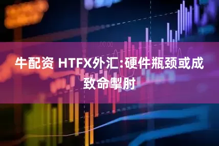 牛配资 HTFX外汇:硬件瓶颈或成致命掣肘