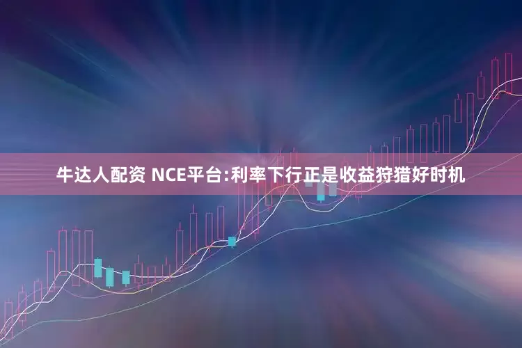 牛达人配资 NCE平台:利率下行正是收益狩猎好时机