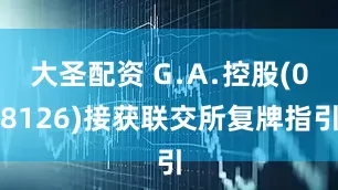 大圣配资 G﹒A﹒控股(08126)接获联交所复牌指引