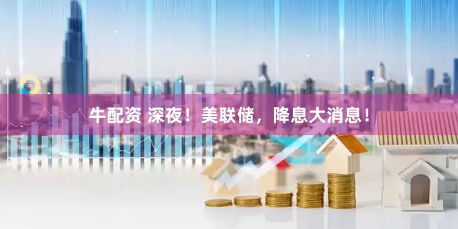 牛配资 深夜！美联储，降息大消息！