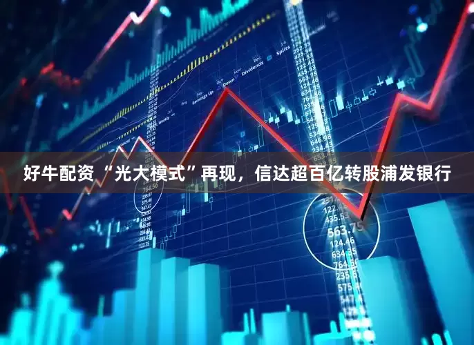 好牛配资 “光大模式”再现，信达超百亿转股浦发银行