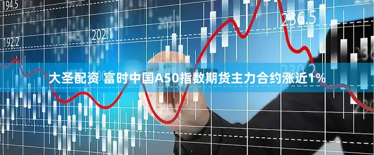 大圣配资 富时中国A50指数期货主力合约涨近1%