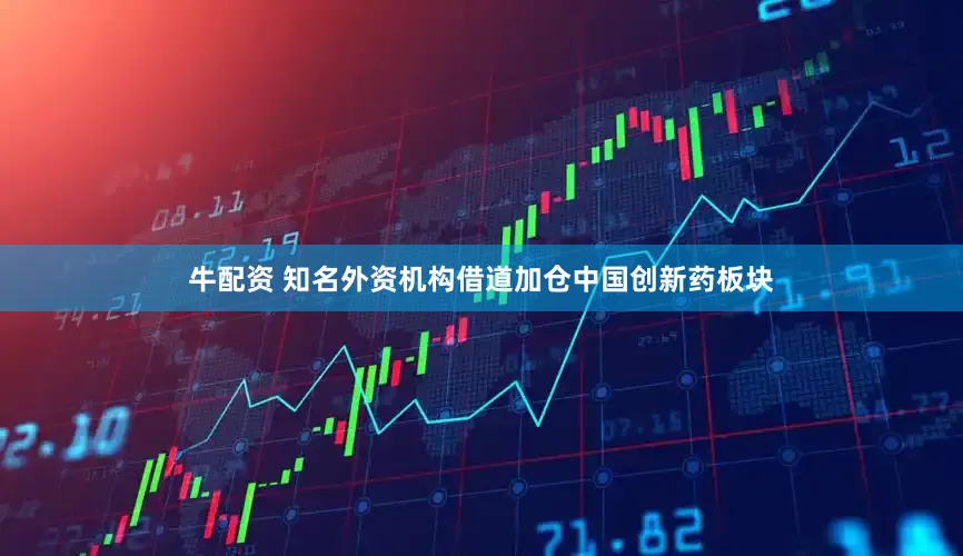 牛配资 知名外资机构借道加仓中国创新药板块