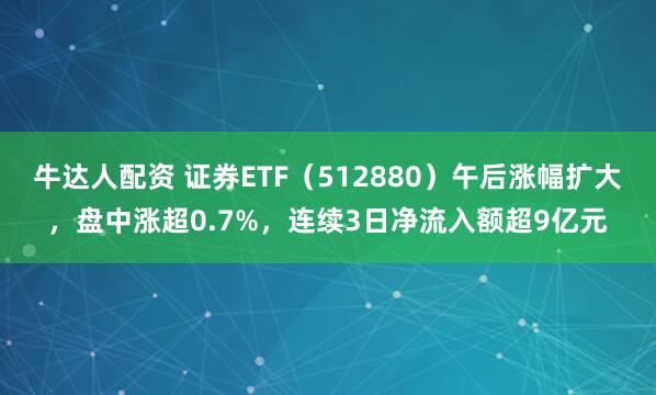 牛达人配资 证券ETF（512880）午后涨幅扩大，盘中涨超0.7%，连续3日净流入额超9亿元