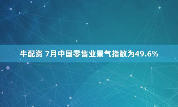 牛配资 7月中国零售业景气指数为49.6%