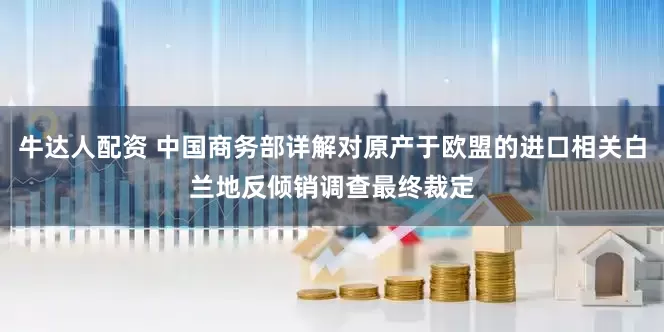 牛达人配资 中国商务部详解对原产于欧盟的进口相关白兰地反倾销调查最终裁定