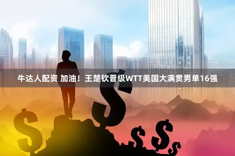 牛达人配资 加油！王楚钦晋级WTT美国大满贯男单16强
