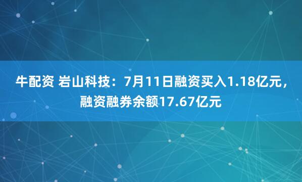 牛配资 岩山科技：7月11日融资买入1.18亿元，融资融券余额17.67亿元