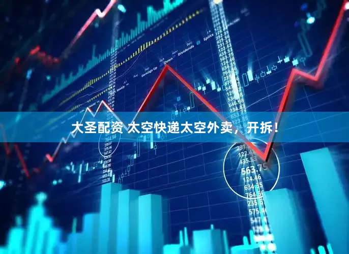 大圣配资 太空快递太空外卖，开拆！