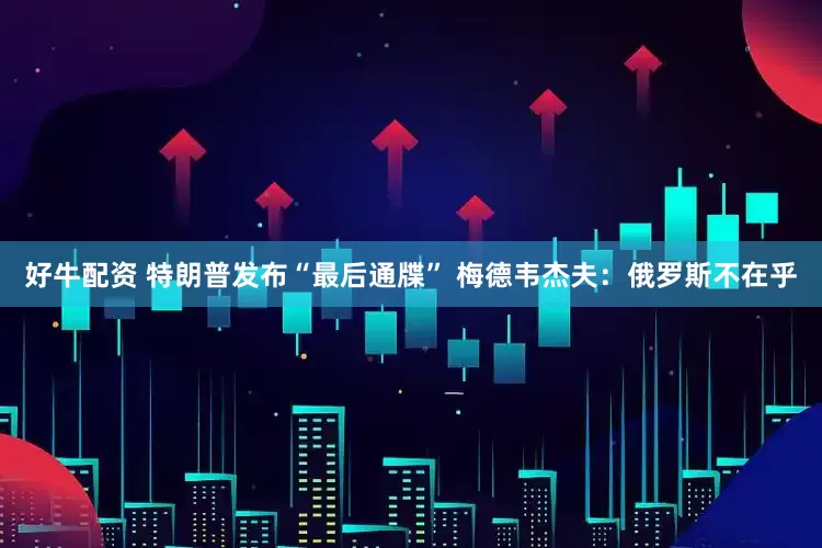 好牛配资 特朗普发布“最后通牒” 梅德韦杰夫：俄罗斯不在乎