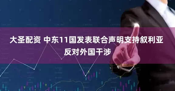 大圣配资 中东11国发表联合声明支持叙利亚 反对外国干涉