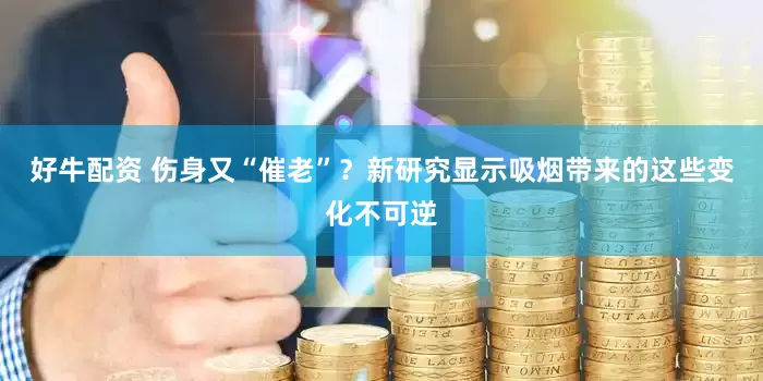好牛配资 伤身又“催老”？新研究显示吸烟带来的这些变化不可逆