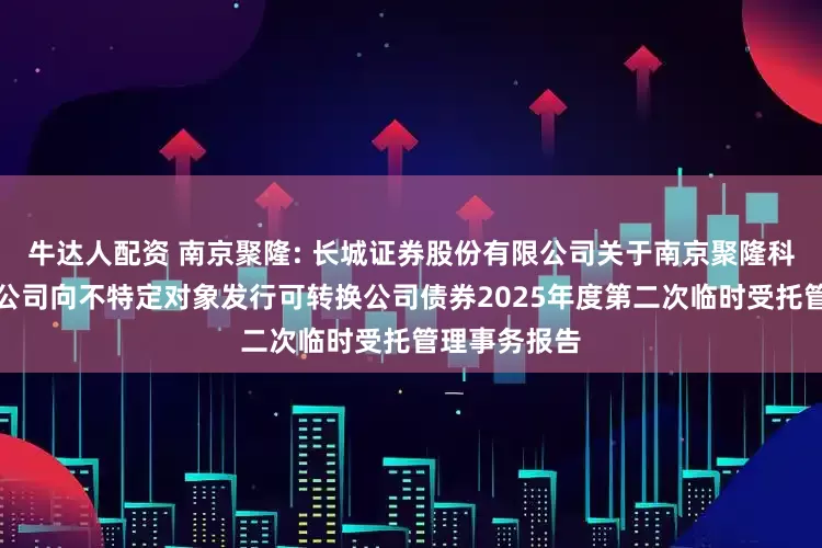 牛达人配资 南京聚隆: 长城证券股份有限公司关于南京聚隆科技股份有限公司向不特定对象发行可转换公司债券2025年度第二次临时受托管理事务报告