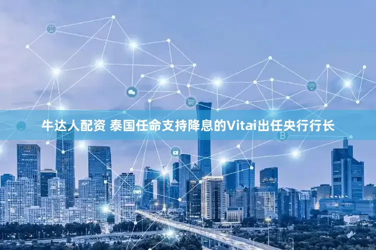 牛达人配资 泰国任命支持降息的Vitai出任央行行长
