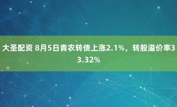 大圣配资 8月5日青农转债上涨2.1%，转股溢价率33.32%
