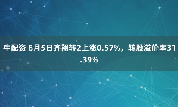 牛配资 8月5日齐翔转2上涨0.57%，转股溢价率31.39%