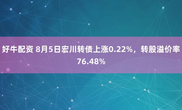好牛配资 8月5日宏川转债上涨0.22%，转股溢价率76.48%