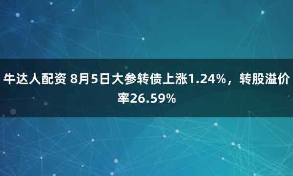牛达人配资 8月5日大参转债上涨1.24%，转股溢价率26.59%