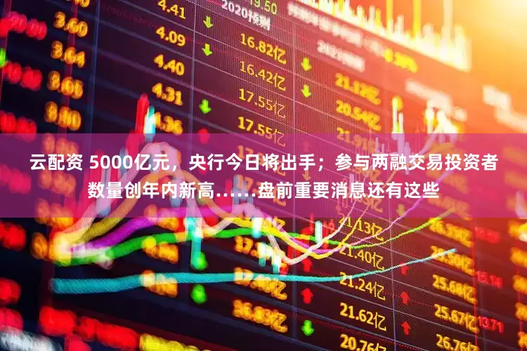 云配资 5000亿元，央行今日将出手；参与两融交易投资者数量创年内新高……盘前重要消息还有这些