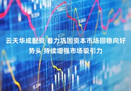云天华成配资 着力巩固资本市场回稳向好势头 持续增强市场吸引力