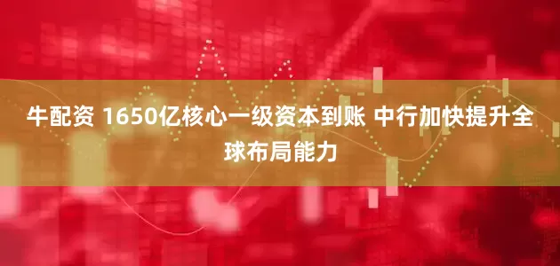 牛配资 1650亿核心一级资本到账 中行加快提升全球布局能力