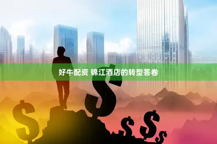 好牛配资 锦江酒店的转型答卷