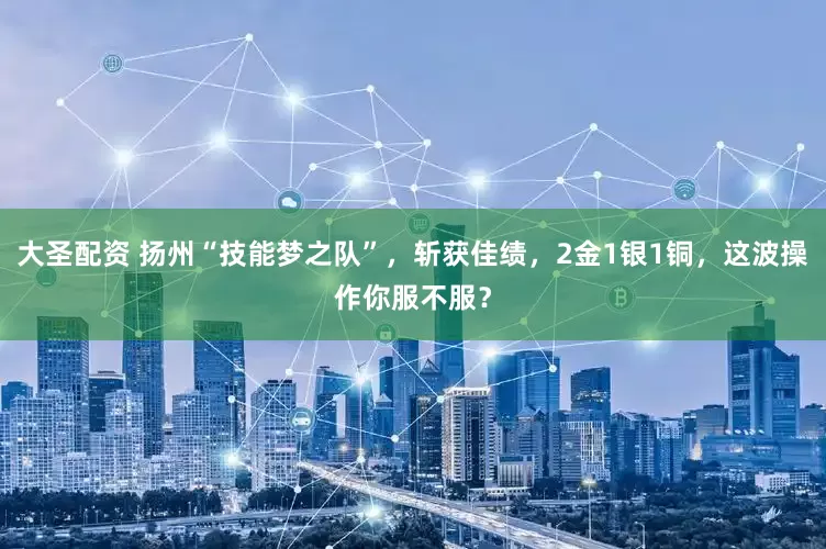 大圣配资 扬州“技能梦之队”，斩获佳绩，2金1银1铜，这波操作你服不服？