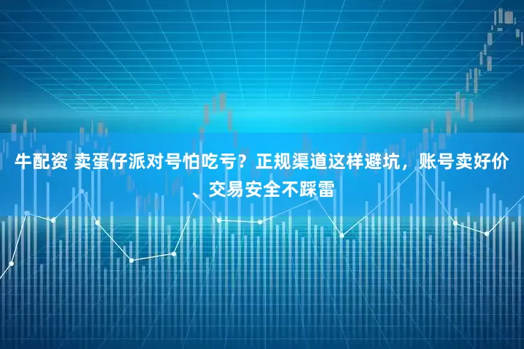牛配资 卖蛋仔派对号怕吃亏？正规渠道这样避坑，账号卖好价、交易安全不踩雷