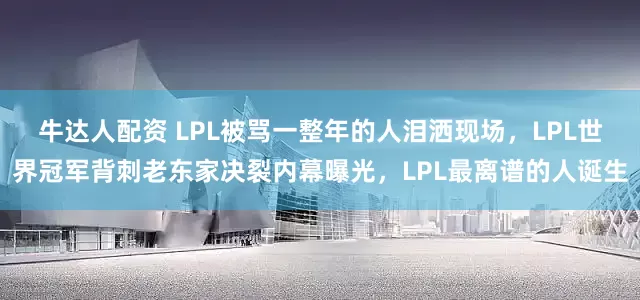 牛达人配资 LPL被骂一整年的人泪洒现场，LPL世界冠军背刺老东家决裂内幕曝光，LPL最离谱的人诞生