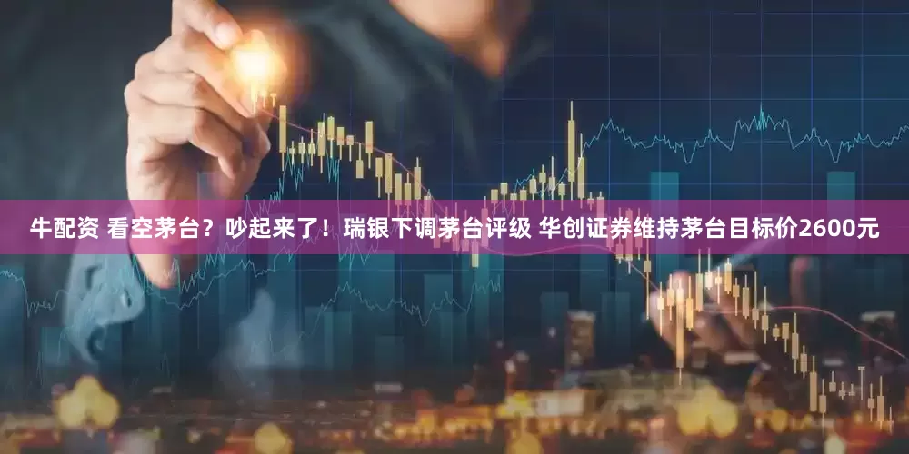 牛配资 看空茅台？吵起来了！瑞银下调茅台评级 华创证券维持茅台目标价2600元