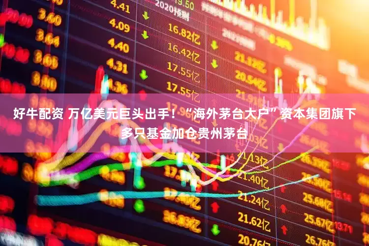 好牛配资 万亿美元巨头出手！“海外茅台大户”资本集团旗下多只基金加仓贵州茅台