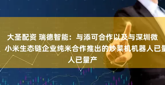 大圣配资 瑞德智能：与添可合作以及与深圳微厨、小米生态链企业纯米合作推出的炒菜机机器人已量产