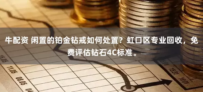 牛配资 闲置的铂金钻戒如何处置?虹口区专业回收,免费评估钻石4C标准。
