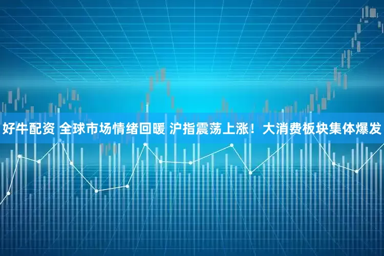 好牛配资 全球市场情绪回暖 沪指震荡上涨！大消费板块集体爆发