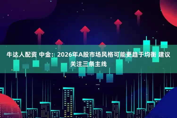 牛达人配资 中金：2026年A股市场风格可能更趋于均衡 建议关注三条主线